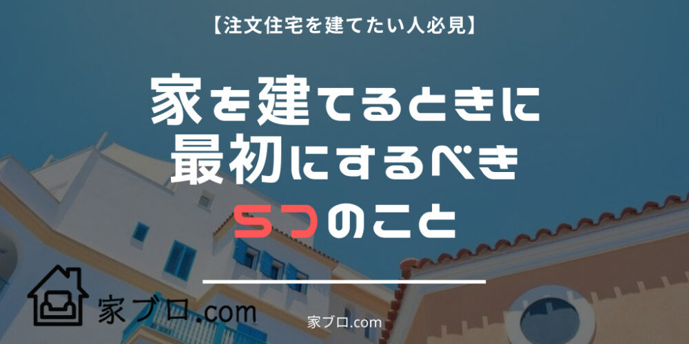 注文住宅を建てたい人必見 家を建てるときに最初にするべき５つのこと プロ直伝 家ブロ Com